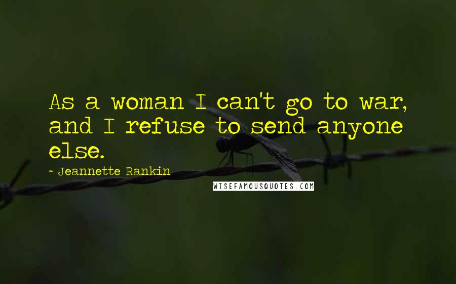 Jeannette Rankin Quotes: As a woman I can't go to war, and I refuse to send anyone else.