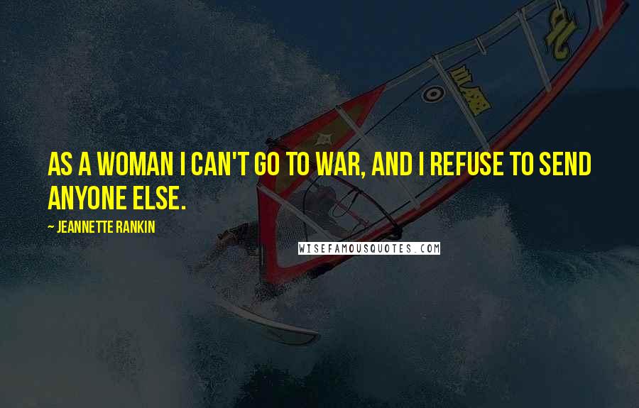 Jeannette Rankin Quotes: As a woman I can't go to war, and I refuse to send anyone else.