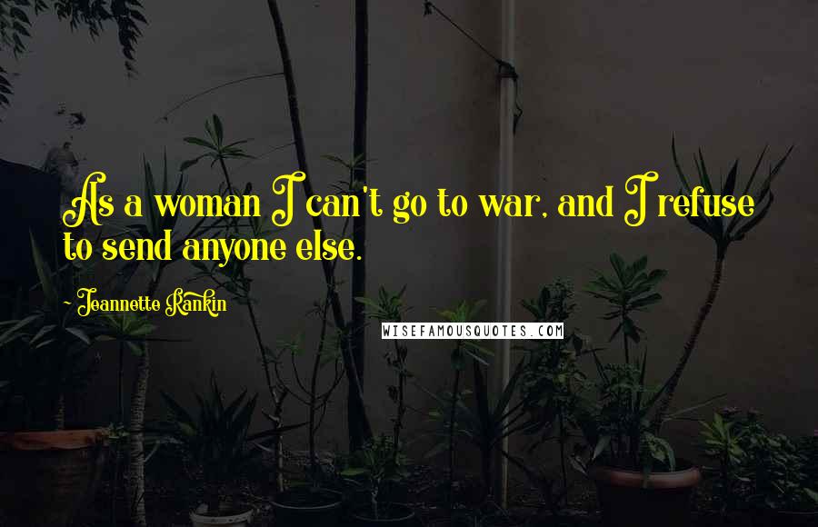 Jeannette Rankin Quotes: As a woman I can't go to war, and I refuse to send anyone else.