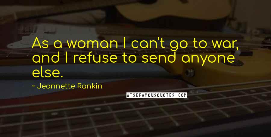 Jeannette Rankin Quotes: As a woman I can't go to war, and I refuse to send anyone else.