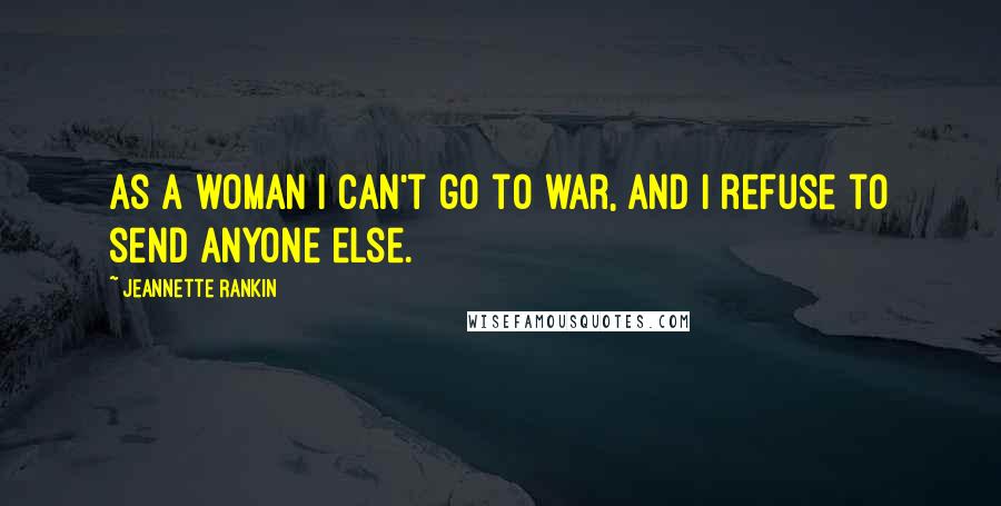 Jeannette Rankin Quotes: As a woman I can't go to war, and I refuse to send anyone else.