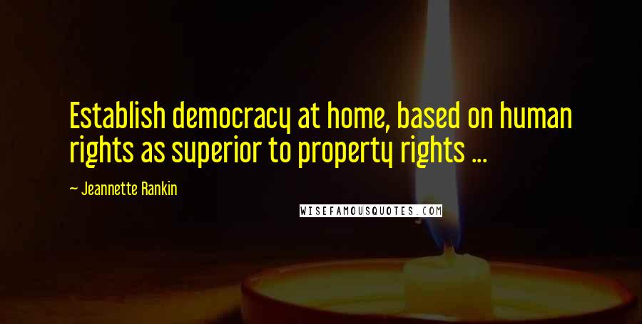 Jeannette Rankin Quotes: Establish democracy at home, based on human rights as superior to property rights ...