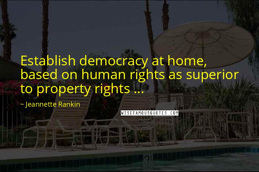 Jeannette Rankin Quotes: Establish democracy at home, based on human rights as superior to property rights ...