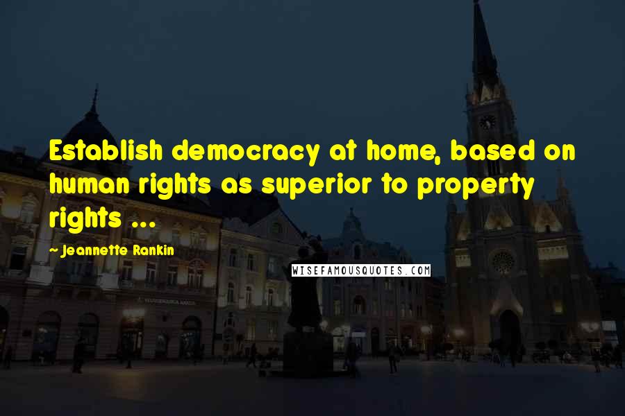 Jeannette Rankin Quotes: Establish democracy at home, based on human rights as superior to property rights ...