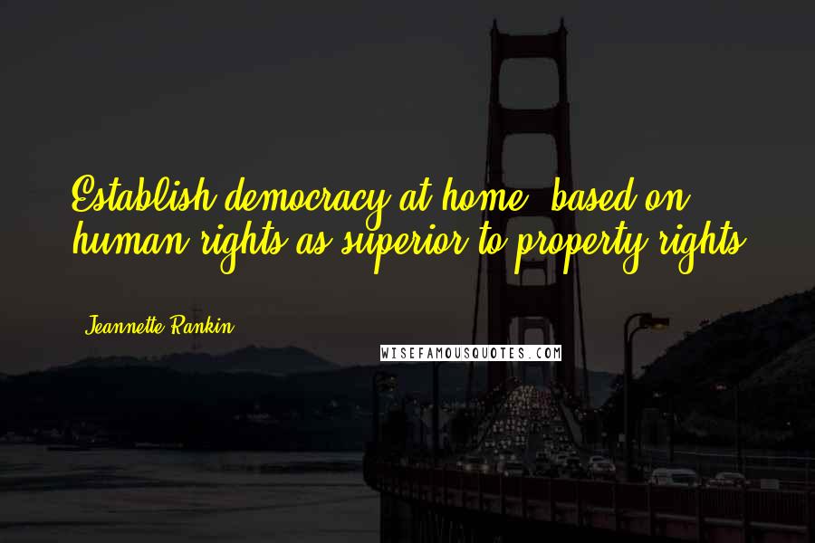 Jeannette Rankin Quotes: Establish democracy at home, based on human rights as superior to property rights ...