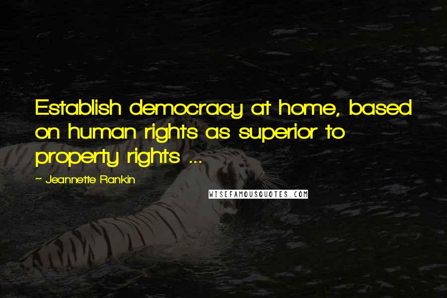 Jeannette Rankin Quotes: Establish democracy at home, based on human rights as superior to property rights ...
