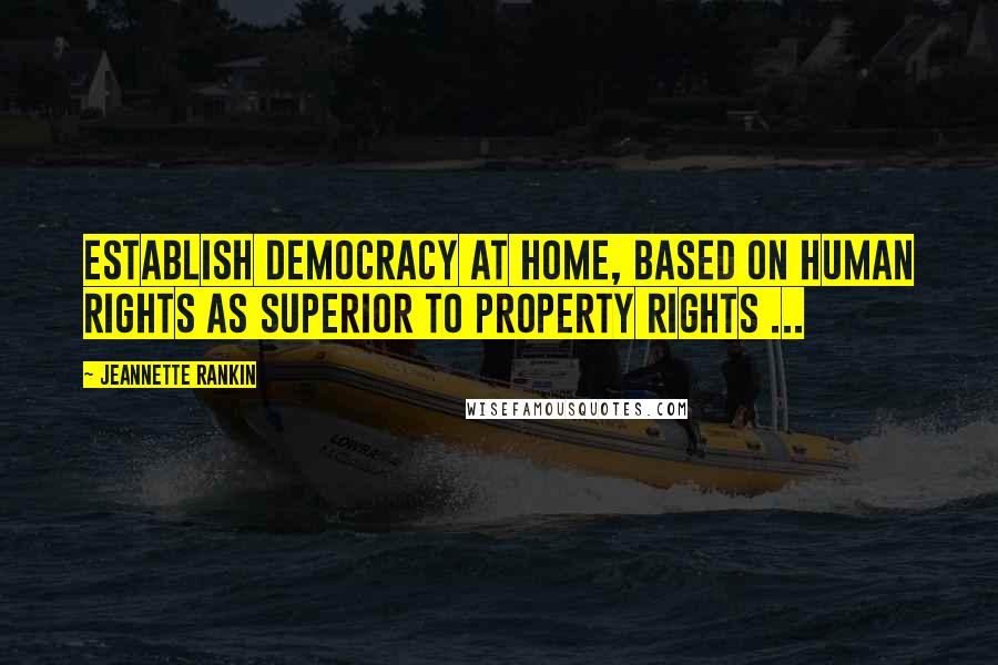Jeannette Rankin Quotes: Establish democracy at home, based on human rights as superior to property rights ...