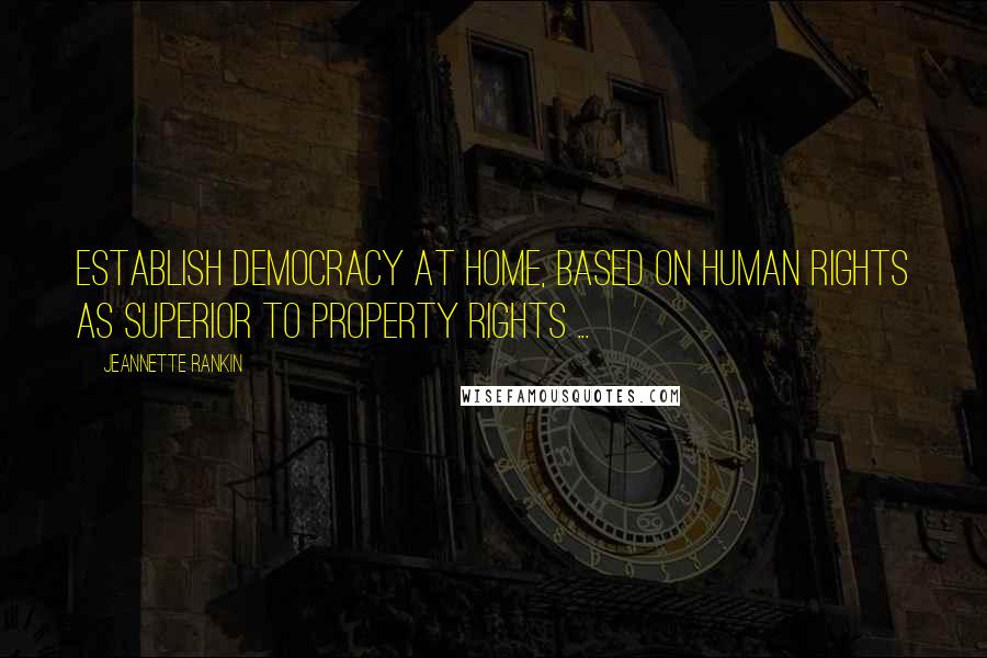 Jeannette Rankin Quotes: Establish democracy at home, based on human rights as superior to property rights ...