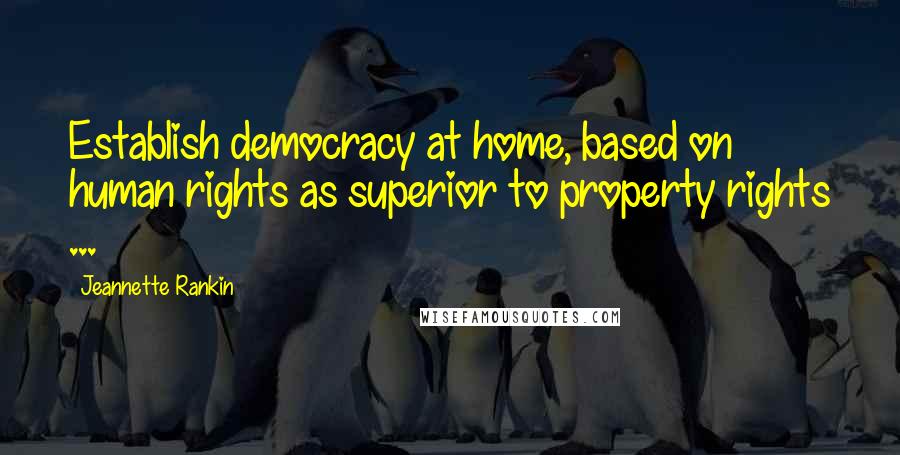 Jeannette Rankin Quotes: Establish democracy at home, based on human rights as superior to property rights ...