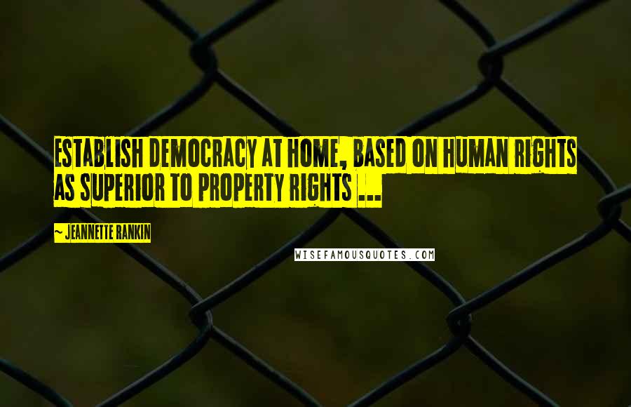 Jeannette Rankin Quotes: Establish democracy at home, based on human rights as superior to property rights ...