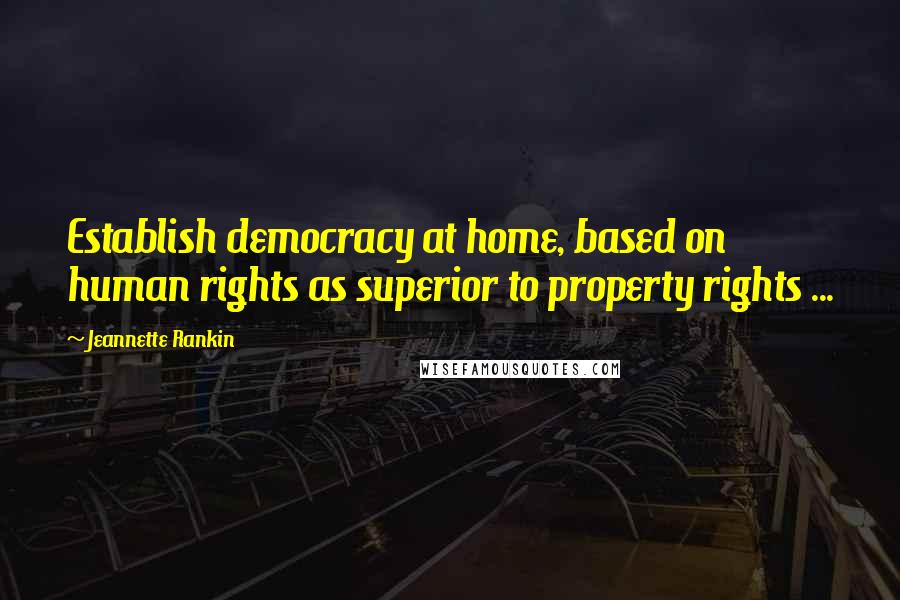 Jeannette Rankin Quotes: Establish democracy at home, based on human rights as superior to property rights ...