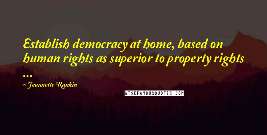 Jeannette Rankin Quotes: Establish democracy at home, based on human rights as superior to property rights ...