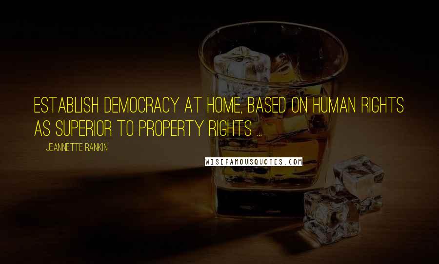 Jeannette Rankin Quotes: Establish democracy at home, based on human rights as superior to property rights ...