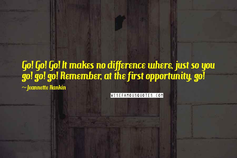 Jeannette Rankin Quotes: Go! Go! Go! It makes no difference where, just so you go! go! go! Remember, at the first opportunity, go!