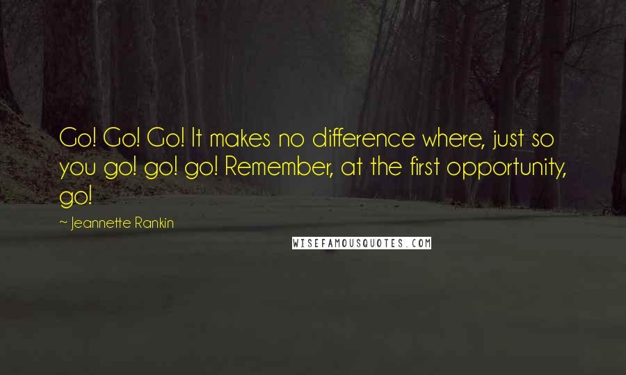 Jeannette Rankin Quotes: Go! Go! Go! It makes no difference where, just so you go! go! go! Remember, at the first opportunity, go!