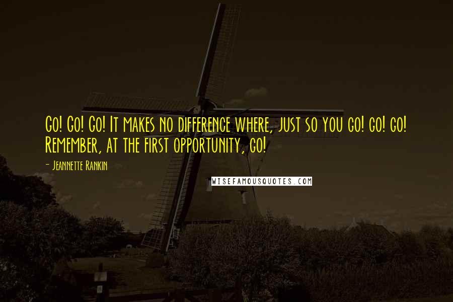 Jeannette Rankin Quotes: Go! Go! Go! It makes no difference where, just so you go! go! go! Remember, at the first opportunity, go!