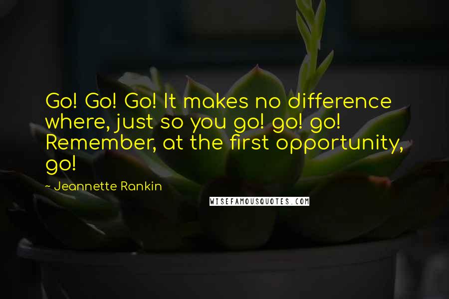 Jeannette Rankin Quotes: Go! Go! Go! It makes no difference where, just so you go! go! go! Remember, at the first opportunity, go!