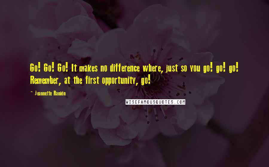 Jeannette Rankin Quotes: Go! Go! Go! It makes no difference where, just so you go! go! go! Remember, at the first opportunity, go!
