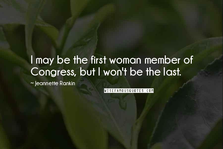 Jeannette Rankin Quotes: I may be the first woman member of Congress, but I won't be the last.