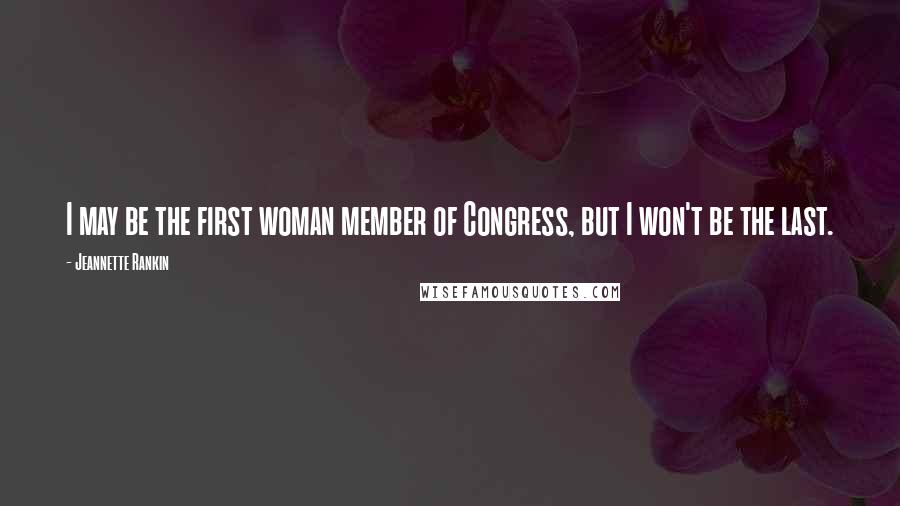 Jeannette Rankin Quotes: I may be the first woman member of Congress, but I won't be the last.
