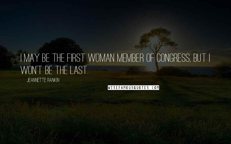 Jeannette Rankin Quotes: I may be the first woman member of Congress, but I won't be the last.