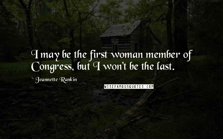 Jeannette Rankin Quotes: I may be the first woman member of Congress, but I won't be the last.