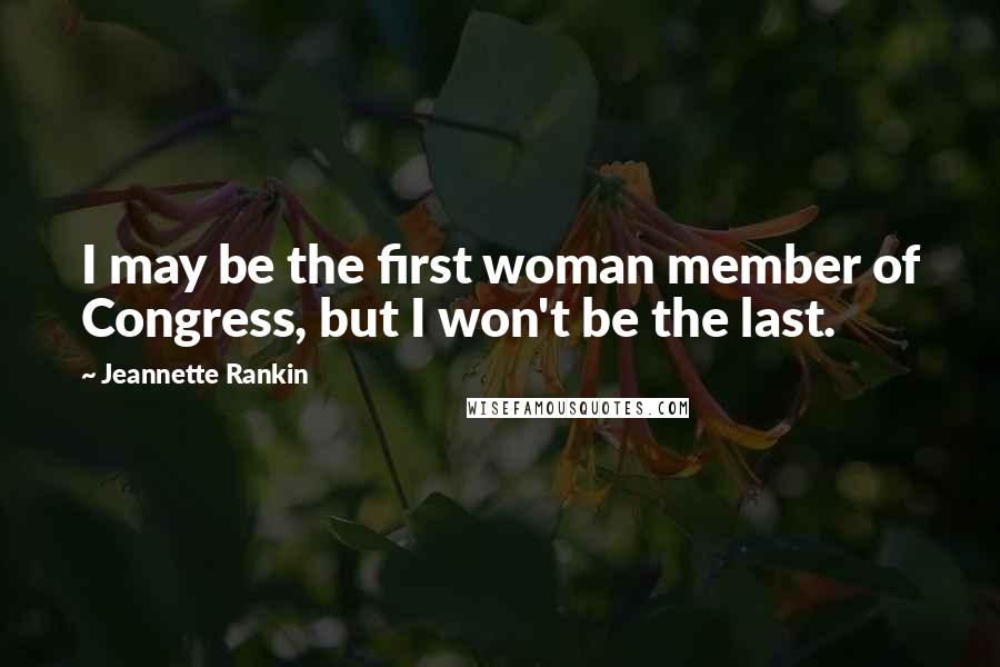 Jeannette Rankin Quotes: I may be the first woman member of Congress, but I won't be the last.