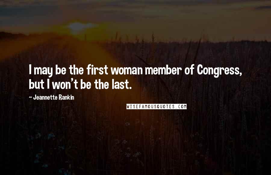 Jeannette Rankin Quotes: I may be the first woman member of Congress, but I won't be the last.