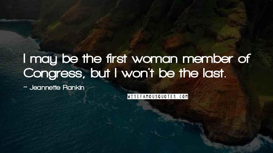 Jeannette Rankin Quotes: I may be the first woman member of Congress, but I won't be the last.