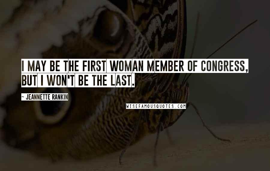Jeannette Rankin Quotes: I may be the first woman member of Congress, but I won't be the last.