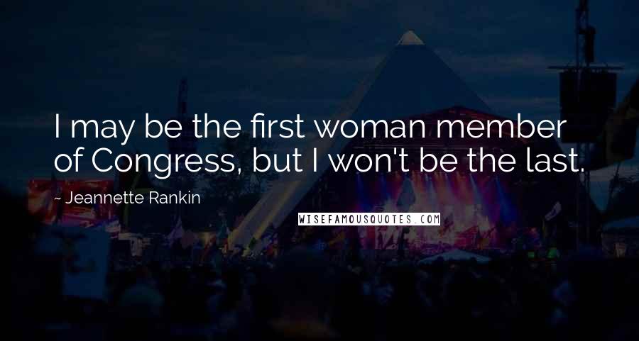 Jeannette Rankin Quotes: I may be the first woman member of Congress, but I won't be the last.