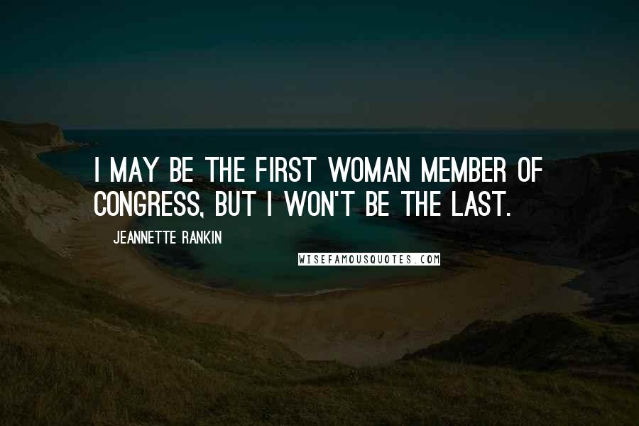 Jeannette Rankin Quotes: I may be the first woman member of Congress, but I won't be the last.