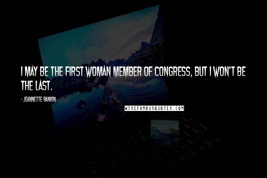Jeannette Rankin Quotes: I may be the first woman member of Congress, but I won't be the last.
