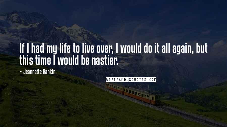 Jeannette Rankin Quotes: If I had my life to live over, I would do it all again, but this time I would be nastier.