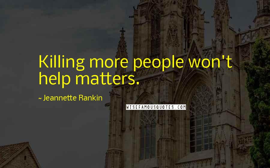 Jeannette Rankin Quotes: Killing more people won't help matters.