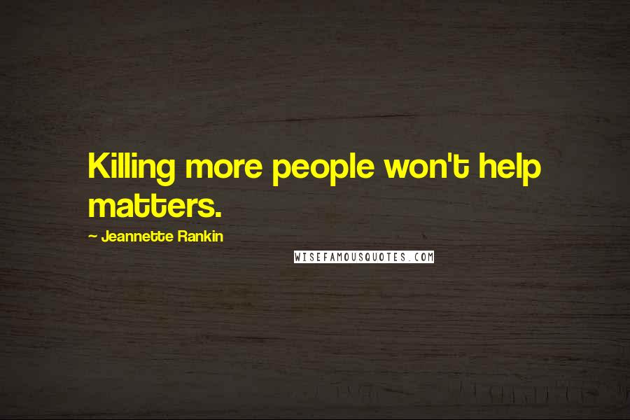 Jeannette Rankin Quotes: Killing more people won't help matters.