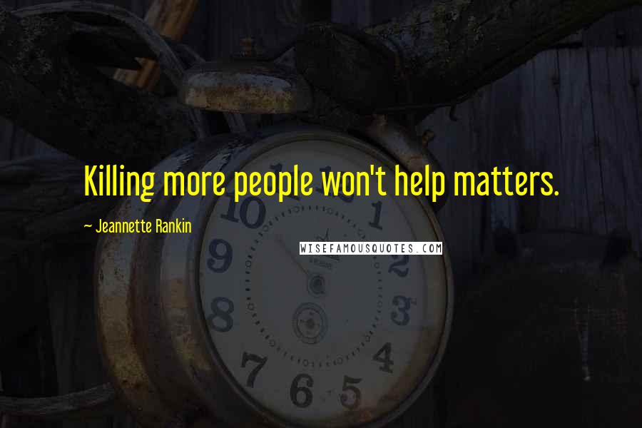 Jeannette Rankin Quotes: Killing more people won't help matters.