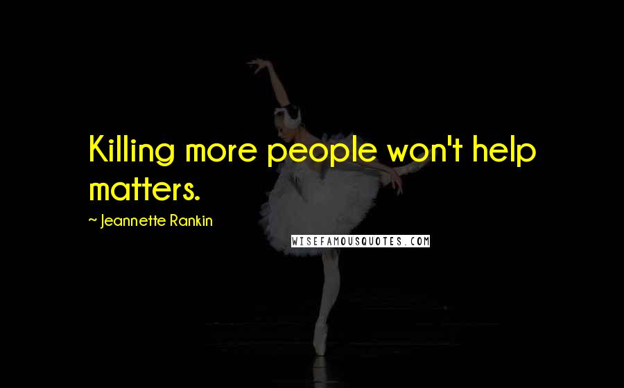 Jeannette Rankin Quotes: Killing more people won't help matters.