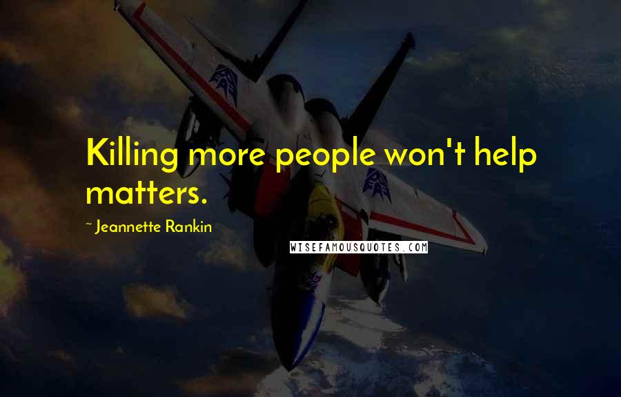 Jeannette Rankin Quotes: Killing more people won't help matters.