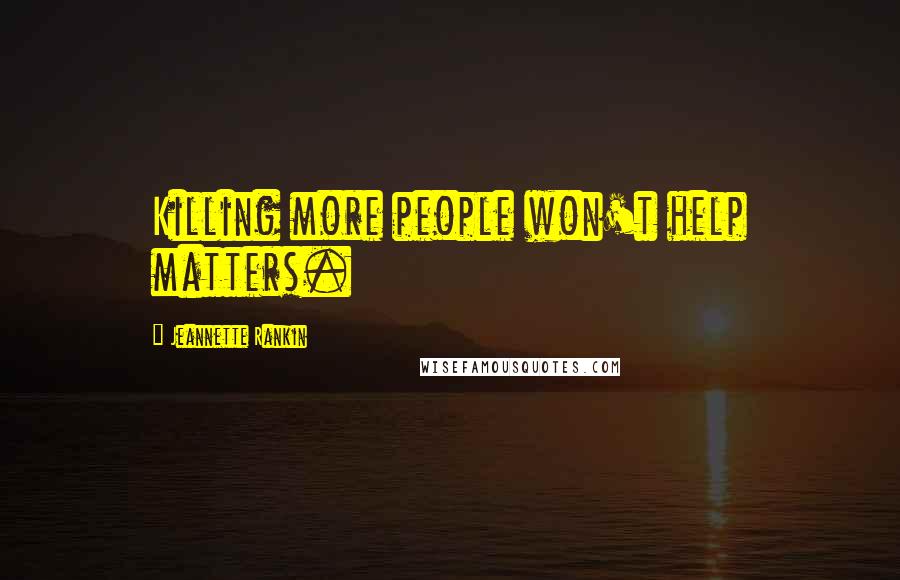 Jeannette Rankin Quotes: Killing more people won't help matters.