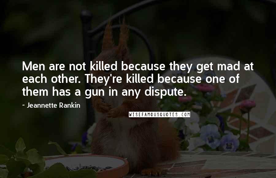 Jeannette Rankin Quotes: Men are not killed because they get mad at each other. They're killed because one of them has a gun in any dispute.