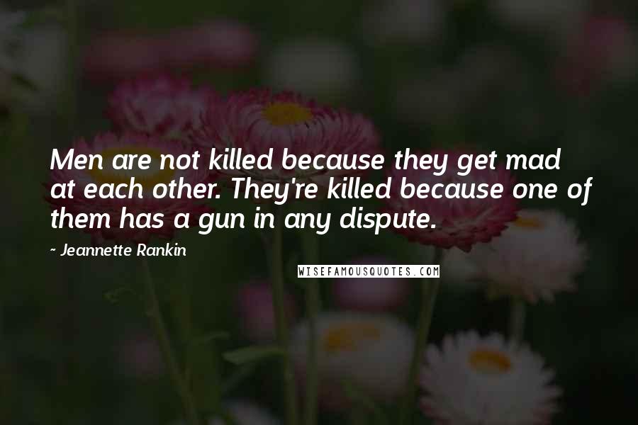 Jeannette Rankin Quotes: Men are not killed because they get mad at each other. They're killed because one of them has a gun in any dispute.