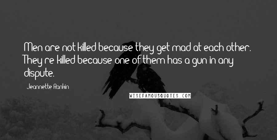 Jeannette Rankin Quotes: Men are not killed because they get mad at each other. They're killed because one of them has a gun in any dispute.