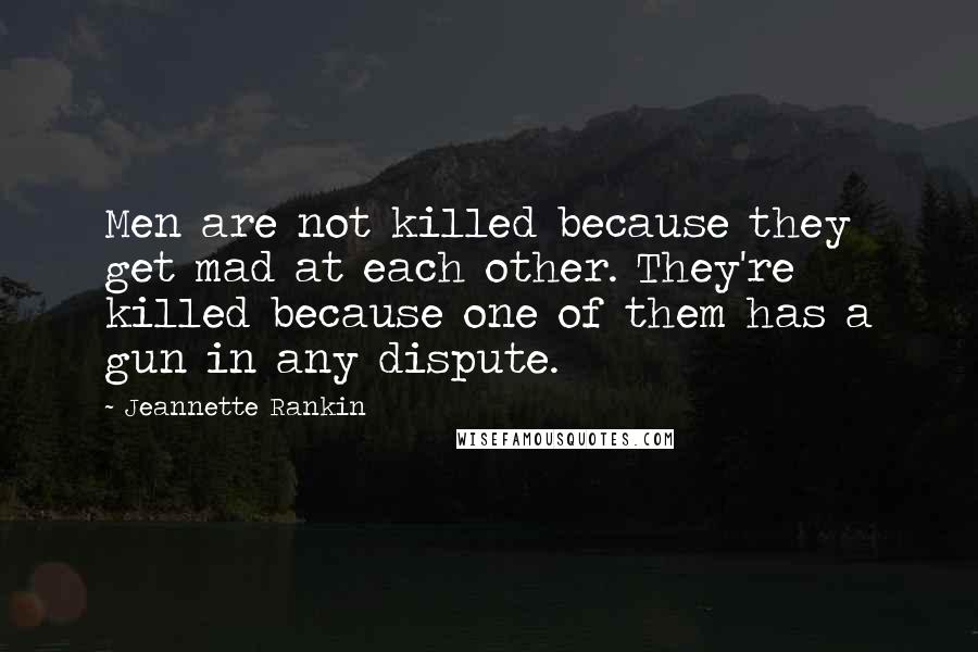 Jeannette Rankin Quotes: Men are not killed because they get mad at each other. They're killed because one of them has a gun in any dispute.