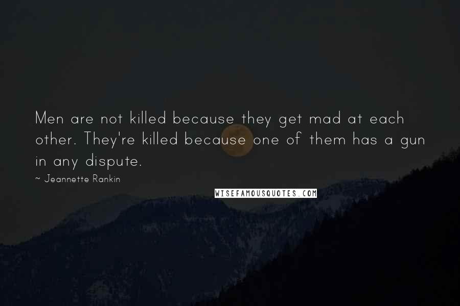 Jeannette Rankin Quotes: Men are not killed because they get mad at each other. They're killed because one of them has a gun in any dispute.