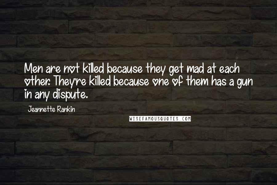 Jeannette Rankin Quotes: Men are not killed because they get mad at each other. They're killed because one of them has a gun in any dispute.