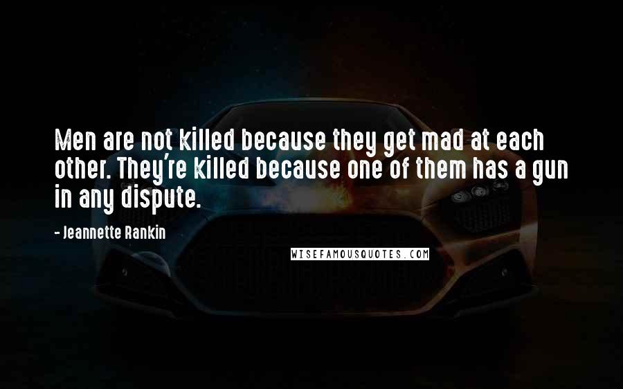 Jeannette Rankin Quotes: Men are not killed because they get mad at each other. They're killed because one of them has a gun in any dispute.