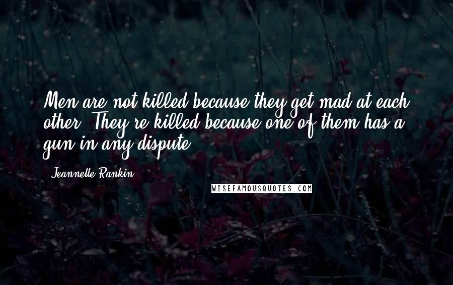 Jeannette Rankin Quotes: Men are not killed because they get mad at each other. They're killed because one of them has a gun in any dispute.