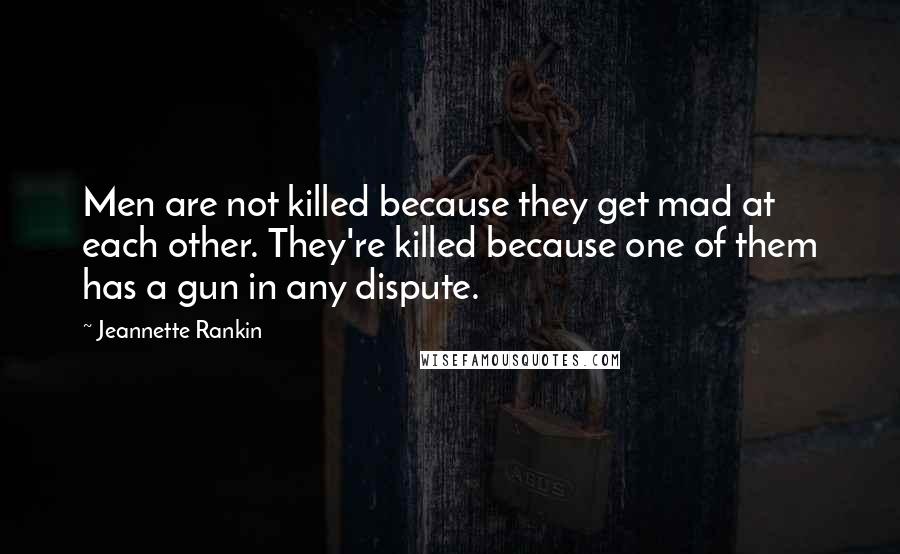 Jeannette Rankin Quotes: Men are not killed because they get mad at each other. They're killed because one of them has a gun in any dispute.