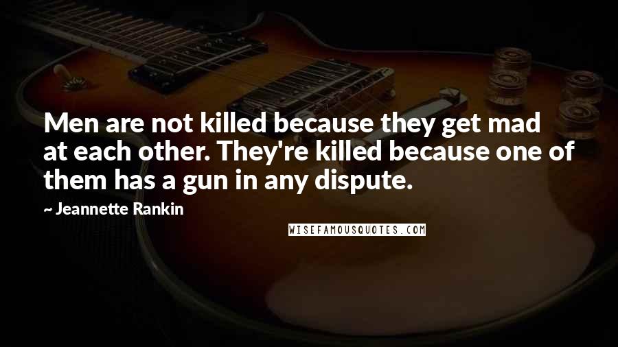 Jeannette Rankin Quotes: Men are not killed because they get mad at each other. They're killed because one of them has a gun in any dispute.